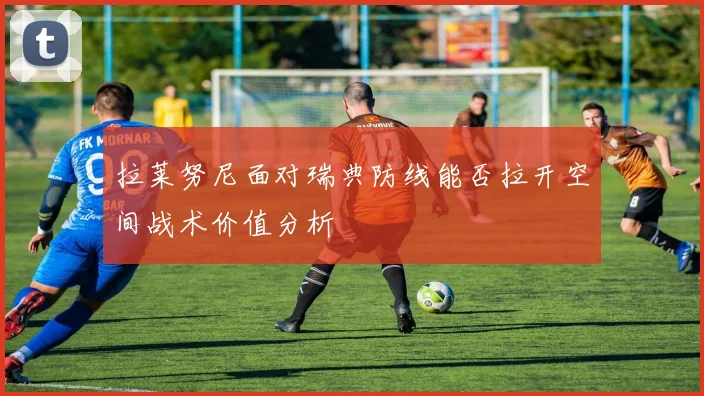 拉莱努尼面对瑞典防线能否拉开空间战术价值分析