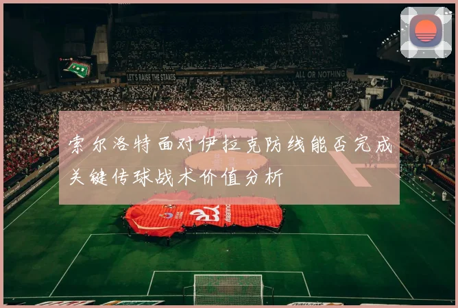 索尔洛特面对伊拉克防线能否完成关键传球战术价值分析