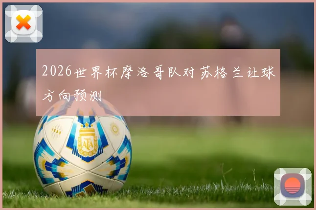 2026世界杯摩洛哥队对苏格兰让球方向预测