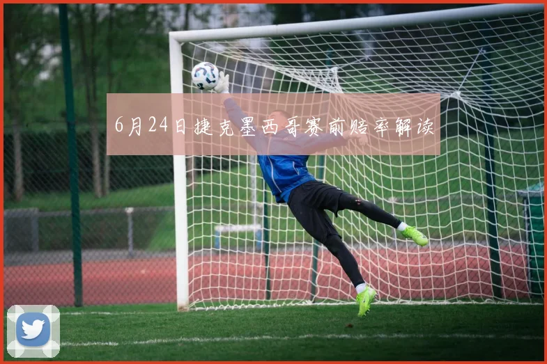 6月24日捷克墨西哥赛前赔率解读