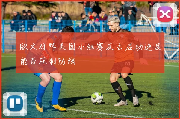 欧文对阵美国小组赛反击启动速度能否压制防线