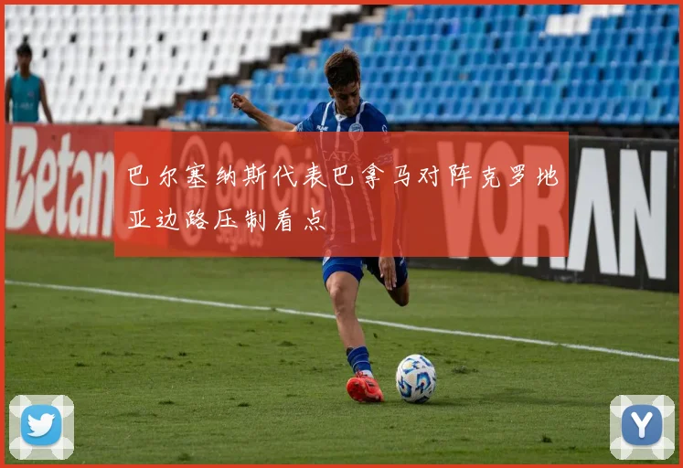 巴尔塞纳斯代表巴拿马对阵克罗地亚边路压制看点