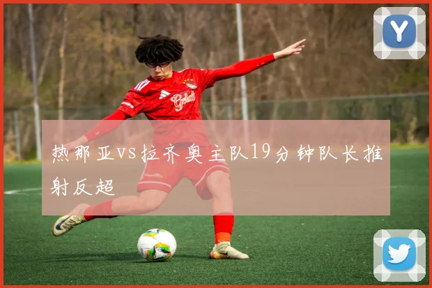 热那亚vs拉齐奥主队19分钟队长推射反超