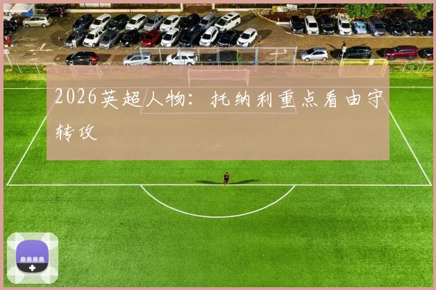 2026英超人物：托纳利重点看由守转攻