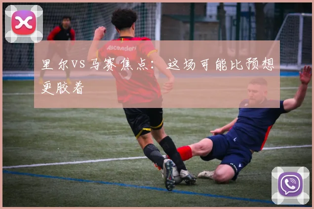 里尔vs马赛焦点：这场可能比预想更胶着