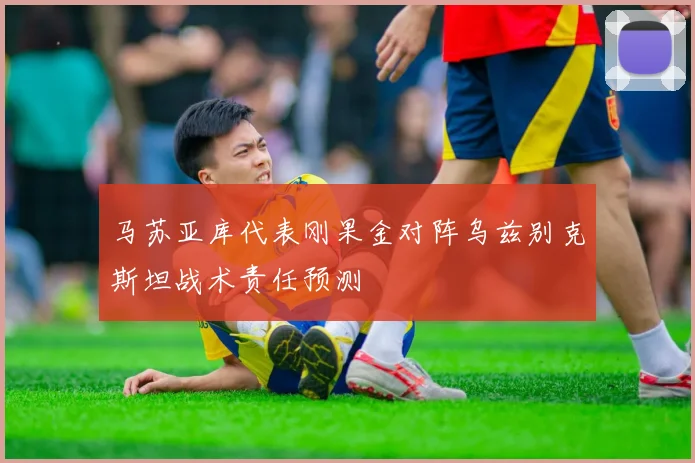 马苏亚库代表刚果金对阵乌兹别克斯坦战术责任预测