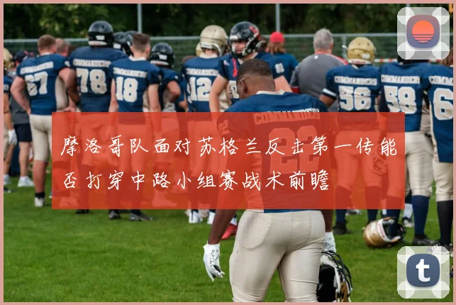 摩洛哥队面对苏格兰反击第一传能否打穿中路小组赛战术前瞻
