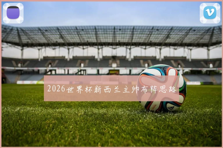 2026世界杯新西兰主帅布阵思路