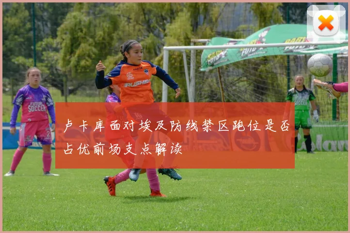 卢卡库面对埃及防线禁区跑位是否占优前场支点解读