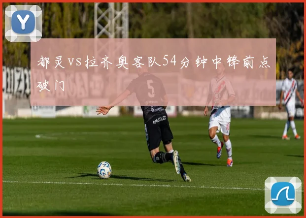 都灵vs拉齐奥客队54分钟中锋前点破门