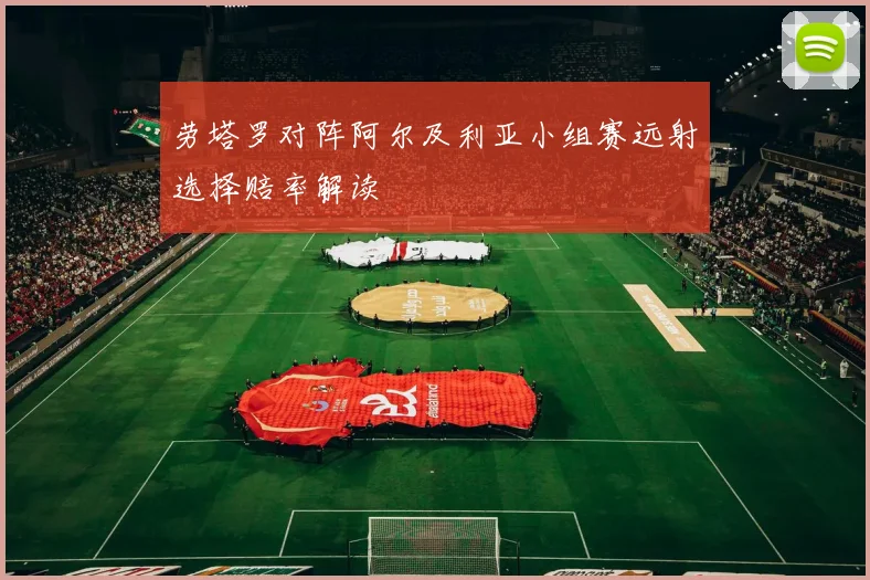 劳塔罗对阵阿尔及利亚小组赛远射选择赔率解读
