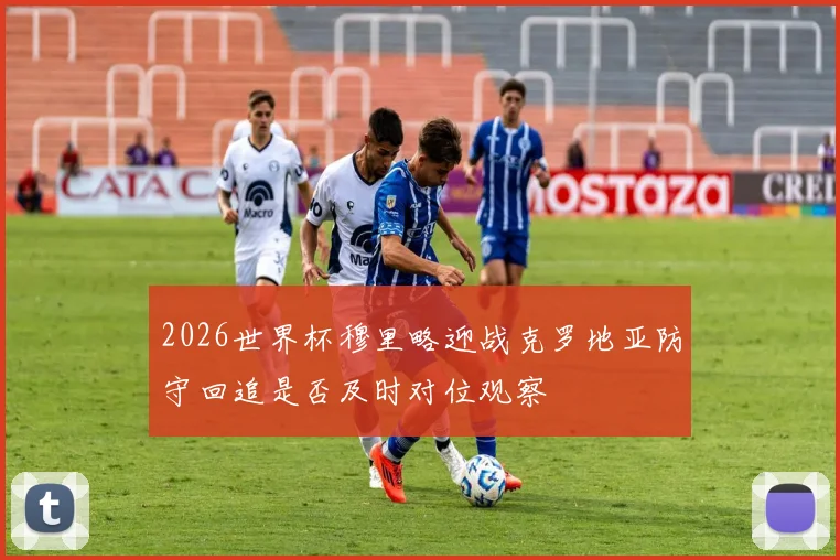 2026世界杯穆里略迎战克罗地亚防守回追是否及时对位观察