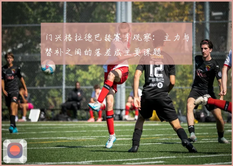 门兴格拉德巴赫赛季观察：主力与替补之间的落差成主要课题