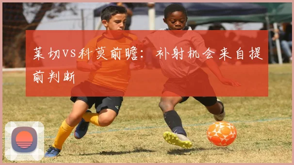 莱切vs科莫前瞻：补射机会来自提前判断