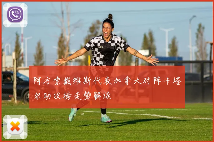 阿方索戴维斯代表加拿大对阵卡塔尔助攻榜走势解读