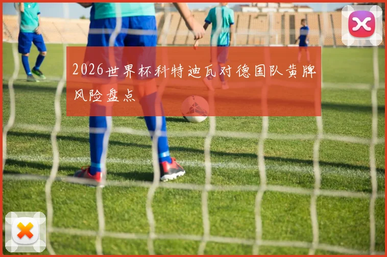 2026世界杯科特迪瓦对德国队黄牌风险盘点