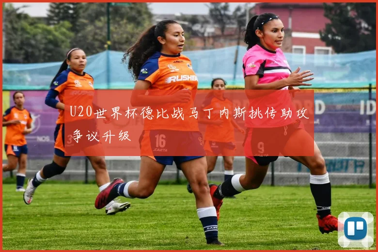 U20世界杯德比战马丁内斯挑传助攻争议升级