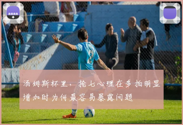 汤姆斯杯里，抢七心理在多拍明显增加时为何最容易暴露问题