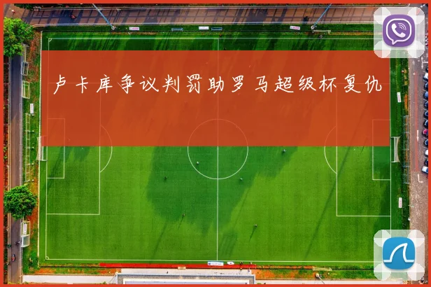 卢卡库争议判罚助罗马超级杯复仇