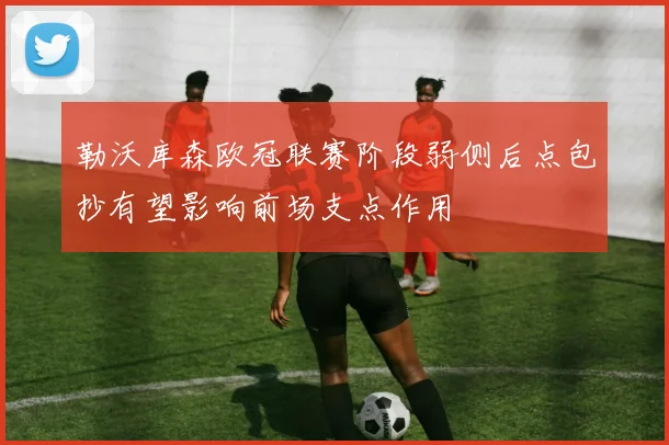 勒沃库森欧冠联赛阶段弱侧后点包抄有望影响前场支点作用
