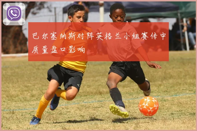 巴尔塞纳斯对阵英格兰小组赛传中质量盘口影响
