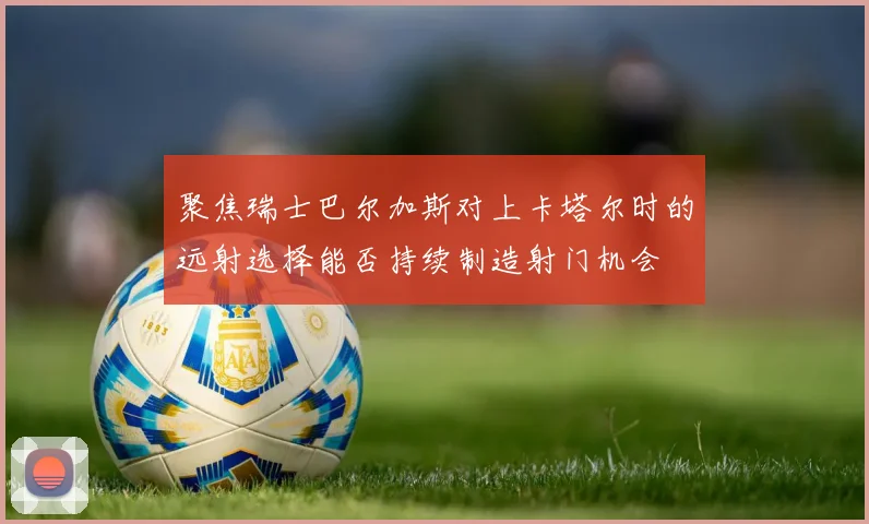 聚焦瑞士巴尔加斯对上卡塔尔时的远射选择能否持续制造射门机会