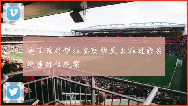 迪亚面对伊拉克防线反击推进能否提速对位观察