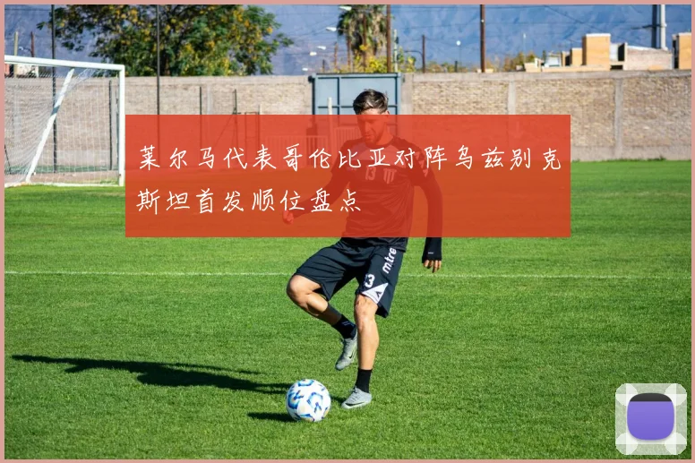 莱尔马代表哥伦比亚对阵乌兹别克斯坦首发顺位盘点