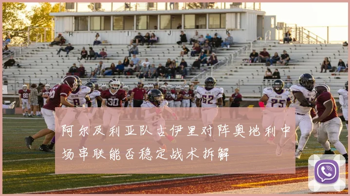 阿尔及利亚队古伊里对阵奥地利中场串联能否稳定战术拆解