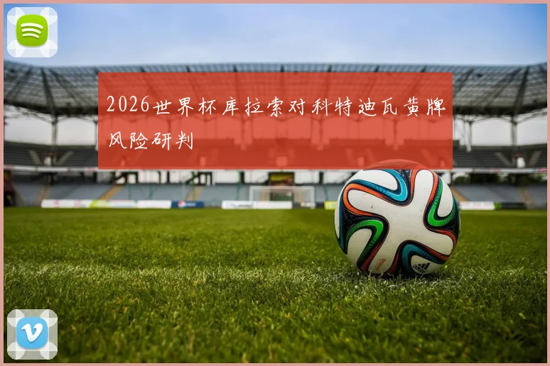 2026世界杯库拉索对科特迪瓦黄牌风险研判