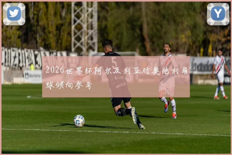 2026世界杯阿尔及利亚对奥地利角球倾向参考