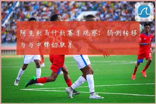 阿克利乌什新赛季观察：弱侧转移与与中锋的联系