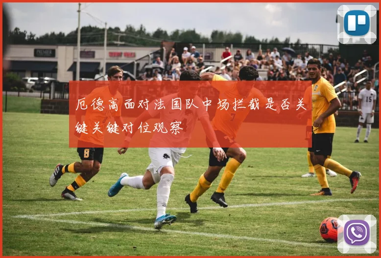 厄德高面对法国队中场拦截是否关键关键对位观察