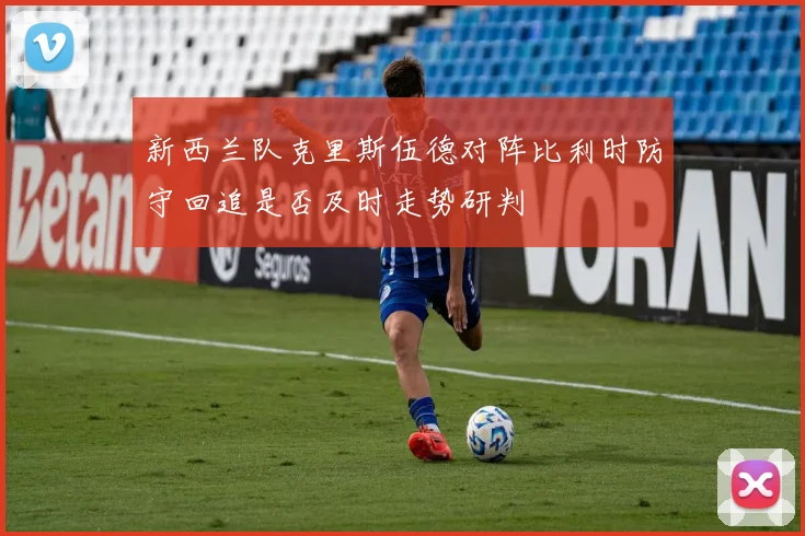 新西兰队克里斯伍德对阵比利时防守回追是否及时走势研判