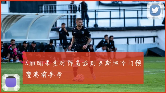 K组刚果金对阵乌兹别克斯坦冷门预警赛前参考